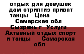 отдых для девушек дам,стриптиз приват.танцы › Цена ­ 1 500 - Самарская обл., Сызрань г. Услуги » Активный отдых,спорт и танцы   . Самарская обл.